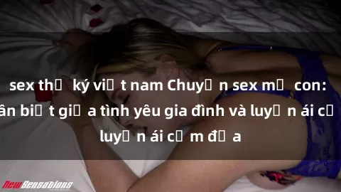 sex thư ký việt nam Chuyện sex mẹ con: Sự phân biệt giữa tình yêu gia đình và luyến ái cấm địa