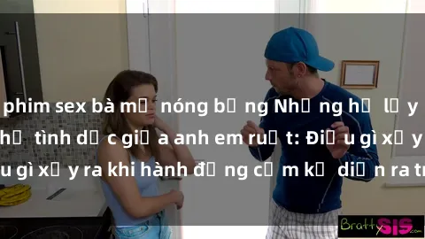 phim sex bà mẹ nóng bỏng Những hệ lụy của việc có quan hệ tình dục giữa anh em ruột: Điều gì xảy ra khi hành động cấm kỵ diễn ra trong gia đình?