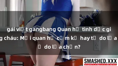 gái việt gangbang Quan hệ tình dục giữa ông cháu: Mối quan hệ cấm kỵ hay tự do lựa chọn?