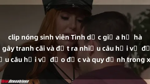 clip nóng sinh viên Tình dục giữa họ hàng: Những sự kiện gây tranh cãi và đặt ra nhiều câu hỏi về đạo đức và quy định trong xã hội.