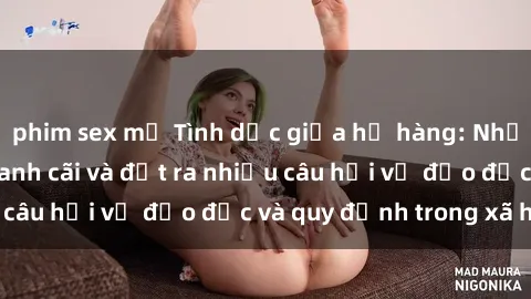 phim sex mỹ Tình dục giữa họ hàng: Những sự kiện gây tranh cãi và đặt ra nhiều câu hỏi về đạo đức và quy định trong xã hội.