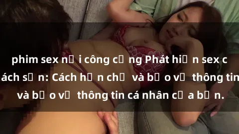 phim sex nơi công cộng Phát hiện sex camera ẩn trong khách sạn: Cách hạn chế và bảo vệ thông tin cá nhân của bạn.