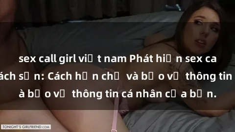sex call girl việt nam Phát hiện sex camera ẩn trong khách sạn: Cách hạn chế và bảo vệ thông tin cá nhân của bạn.