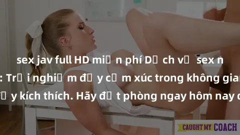 sex jav full HD miễn phí Dịch vụ sex nhà nghỉ đẳng cấp: Trải nghiệm đầy cảm xúc trong không gian lãng mạn, đầy kích thích. Hãy đặt phòng ngay hôm nay để thỏa mãn khát khao của bạn!