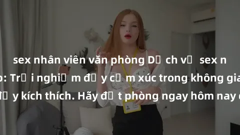 sex nhân viên văn phòng Dịch vụ sex nhà nghỉ đẳng cấp: Trải nghiệm đầy cảm xúc trong không gian lãng mạn, đầy kích thích. Hãy đặt phòng ngay hôm nay để thỏa mãn khát khao của bạn!
