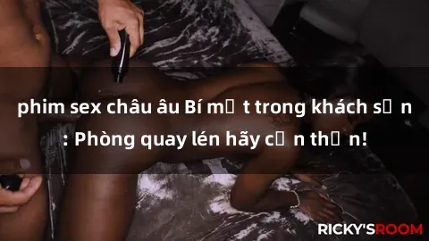 phim sex châu âu Bí mật trong khách sạn: Phòng quay lén hãy cẩn thận!