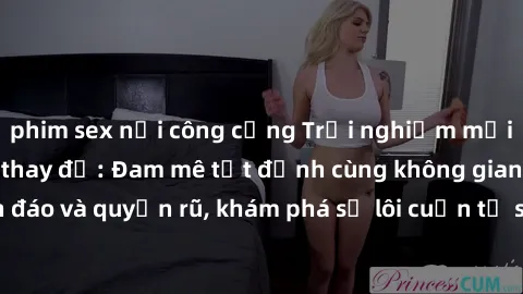 phim sex nơi công cộng Trải nghiệm mới lạ với sex phòng thay đồ: Đam mê tột đỉnh cùng không gian kín đáo và quyến rũ, khám phá sự lôi cuốn từ sự hấp dẫn của nơi này.