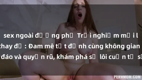 sex ngoài đường phố Trải nghiệm mới lạ với sex phòng thay đồ: Đam mê tột đỉnh cùng không gian kín đáo và quyến rũ, khám phá sự lôi cuốn từ sự hấp dẫn của nơi này.