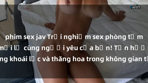 phim sex jav Trải nghiệm sex phòng tắm đầy kích thích và mới lạ cùng người yêu của bạn! Tận hưởng khoái lạc và thăng hoa trong không gian tắm ấm áp và gợi cảm.