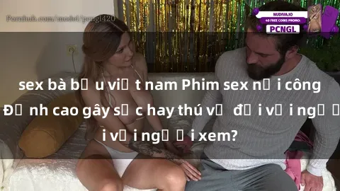 sex bà bầu việt nam Phim sex nơi công cộng: Đỉnh cao gây sốc hay thú vị đối với người xem?