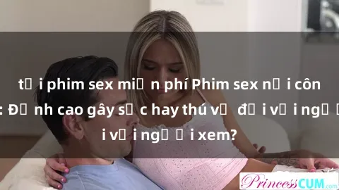 tải phim sex miễn phí Phim sex nơi công cộng: Đỉnh cao gây sốc hay thú vị đối với người xem?