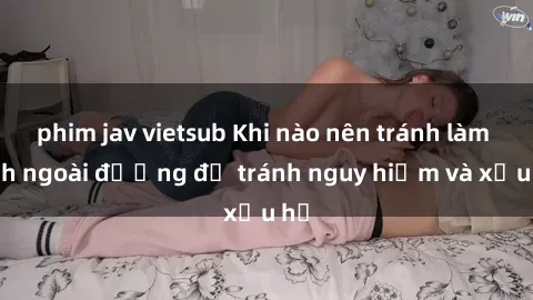 phim jav vietsub Khi nào nên tránh làm tình ngoài đường để tránh nguy hiểm và xấu hổ