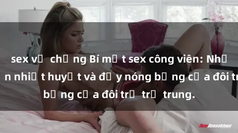 sex vợ chồng Bí mật sex công viên: Những câu chuyện nhiệt huyết và đầy nóng bỏng của đôi trẻ trẻ trung.