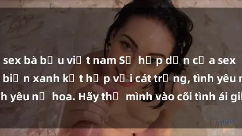 sex bà bầu việt nam Sự hấp dẫn của sex bãi biển: Khi sóng biển xanh kết hợp với cát trắng, tình yêu nở hoa. Hãy thả mình vào cõi tình ái giữa sóng biển!