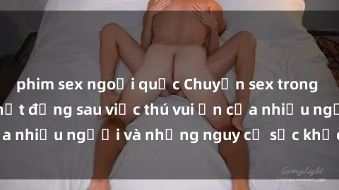 phim sex ngoại quốc Chuyện sex trong nhà vệ sinh: Sự thật đằng sau việc thú vui ẩn của nhiều người và những nguy cơ sức khỏe cần lưu ý