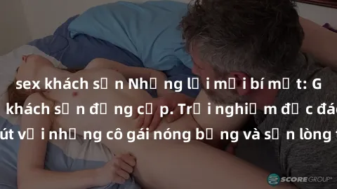 sex khách sạn Những lời mời bí mật: Gái Việt làm tình ở khách sạn đẳng cấp. Trải nghiệm độc đáo và cuốn hút với những cô gái nóng bỏng và sẵn lòng thỏa mãn mọi nhu cầu của bạn.
