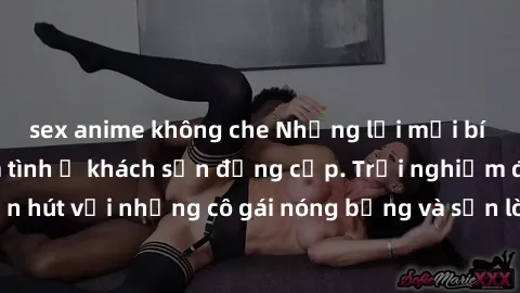 sex anime không che Những lời mời bí mật: Gái Việt làm tình ở khách sạn đẳng cấp. Trải nghiệm độc đáo và cuốn hút với những cô gái nóng bỏng và sẵn lòng thỏa mãn mọi nhu cầu của bạn.