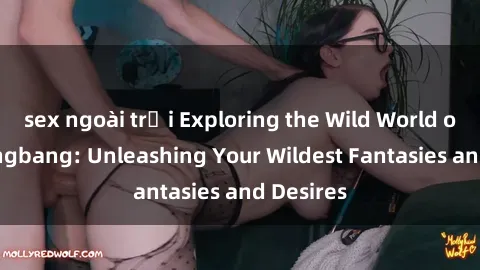 sex ngoài trời Exploring the Wild World of Sex Gangbang: Unleashing Your Wildest Fantasies and Desires