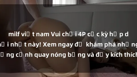 milf việt nam Vui chơi 4P cực kỳ hấp dẫn trong phim sex mới nhất này! Xem ngay để khám phá những cảnh quay nóng bỏng và đầy kích thích của bộ phim này!