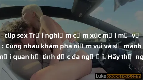 clip sex Trải nghiệm cảm xúc mới mẻ với làm tình tập thể: Cùng nhau khám phá niềm vui và sự mãnh liệt trong mối quan hệ tình dục đa người. Hãy thử ngay để biết cảm giác thú vị này!