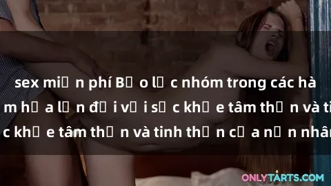 sex miễn phí Bạo lực nhóm trong các hành vi tình dục: Hiểm họa lớn đối với sức khỏe tâm thần và tinh thần của nạn nhân.