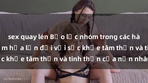 sex quay lén Bạo lực nhóm trong các hành vi tình dục: Hiểm họa lớn đối với sức khỏe tâm thần và tinh thần của nạn nhân.