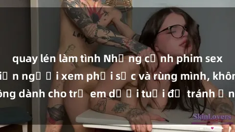 quay lén làm tình Những cảnh phim sex bạo dâm nhóm khiến người xem phải sốc và rùng mình, không dành cho trẻ em dưới tuổi để tránh ảnh hưởng tiêu cực.