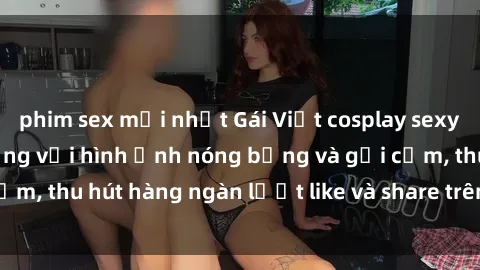 phim sex mới nhất Gái Việt cosplay sexy khiến fan phát cuồng với hình ảnh nóng bỏng và gợi cảm, thu hút hàng ngàn lượt like và share trên mạng xã hội.