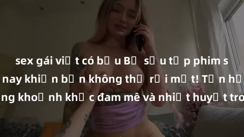 sex gái việt có bầu Bộ sưu tập phim sex Mỹ hot nhất năm nay khiến bạn không thể rời mắt! Tận hưởng những khoảnh khắc đam mê và nhiệt huyết trong các tác phẩm nóng bỏng này!