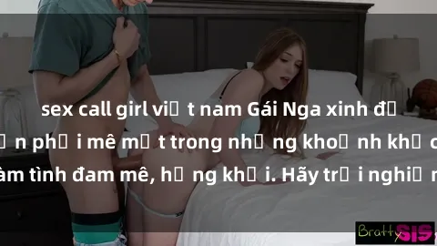 sex call girl việt nam Gái Nga xinh đẹp, tài năng khiến bạn phải mê mệt trong những khoảnh khắc làm tình đam mê, hứng khởi. Hãy trải nghiệm cùng họ ngay hôm nay!