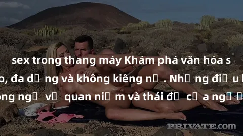 sex trong thang máy Khám phá văn hóa sex Bắc Âu: Sự tự do, đa dạng và không kiêng nể. Những điều không ngờ về quan niệm và thái độ của người Bắc Âu đối với tình dục.