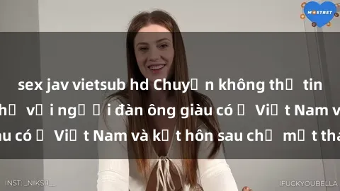 sex jav vietsub hd Chuyện không thể tin nổi: Gái Tây quan hệ với người đàn ông giàu có ở Việt Nam và kết hôn sau chỉ một tháng