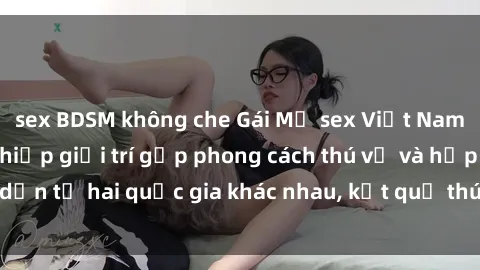 sex BDSM không che Gái Mỹ sex Việt Nam: Khi nền công nghiệp giải trí gặp phong cách thú vị và hấp dẫn từ hai quốc gia khác nhau, kết quả thú vị không thể bỏ qua.