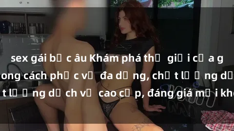 sex gái bắc âu Khám phá thế giới của gái gọi Việt Nam: Phong cách phục vụ đa dạng, chất lượng dịch vụ cao cấp, đáng giá mọi khoản chi phí