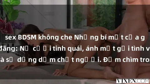 sex BDSM không che Những bí mật của gái Việt Nam dâm đãng: Nụ cười tinh quái, ánh mắt gợi tình và sự dụng dẫm chết người. Đắm chìm trong vòng xoay đam mê!
