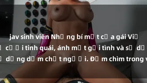 jav sinh viên Những bí mật của gái Việt Nam dâm đãng: Nụ cười tinh quái, ánh mắt gợi tình và sự dụng dẫm chết người. Đắm chìm trong vòng xoay đam mê!