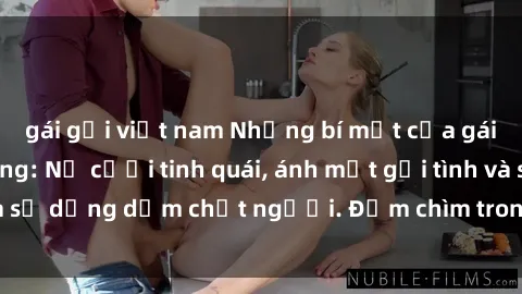 gái gọi việt nam Những bí mật của gái Việt Nam dâm đãng: Nụ cười tinh quái, ánh mắt gợi tình và sự dụng dẫm chết người. Đắm chìm trong vòng xoay đam mê!