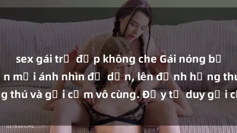 sex gái trẻ đẹp không che Gái nóng bỏng khỏa thân khiến mọi ánh nhìn đổ dồn, lên đỉnh hứng thú và gợi cảm vô cùng. Đầy tư duy gợi cảm và quyến rũ.