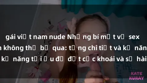 gái việt nam nude Những bí mật về sex người lớn mà bạn không thể bỏ qua: từng chi tiết và kỹ năng tối ưu để đạt cực khoái và sự hài lòng tối đa.