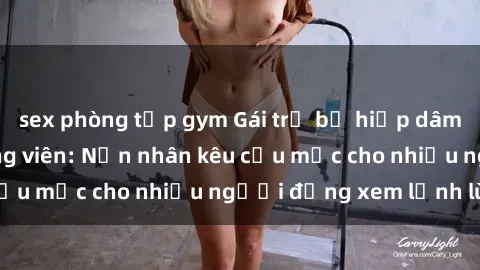 sex phòng tập gym Gái trẻ bị hiếp dâm bạo lực trong công viên: Nạn nhân kêu cứu mặc cho nhiều người đứng xem lạnh lùng