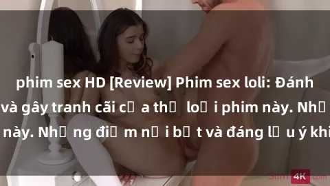 phim sex HD [Review] Phim sex loli: Đánh giá về sự gợi cảm và gây tranh cãi của thể loại phim này. Những điểm nổi bật và đáng lưu ý khi xem phim loli.