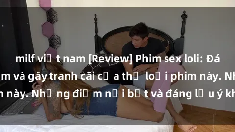 milf việt nam [Review] Phim sex loli: Đánh giá về sự gợi cảm và gây tranh cãi của thể loại phim này. Những điểm nổi bật và đáng lưu ý khi xem phim loli.
