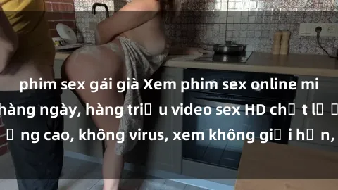 phim sex gái già Xem phim sex online miễn phí, cập nhật hàng ngày, hàng triệu video sex HD chất lượng cao, không virus, xem không giới hạn, hoàn toàn miễn phí.