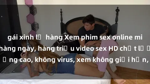 gái xinh lộ hàng Xem phim sex online miễn phí, cập nhật hàng ngày, hàng triệu video sex HD chất lượng cao, không virus, xem không giới hạn, hoàn toàn miễn phí.