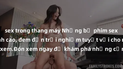 sex trong thang máy Những bộ phim sex không che HD đỉnh cao, đem đến trải nghiệm tuyệt vời cho người xem.Đón xem ngay để khám phá những cảnh quay đẹp mắt và kích thích.