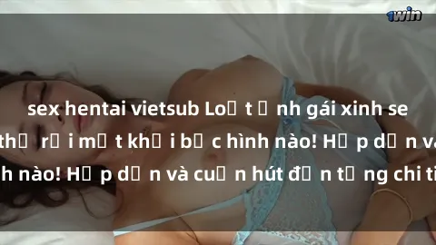 sex hentai vietsub Loạt ảnh gái xinh sex nóng bỏng, không thể rời mắt khỏi bức hình nào! Hấp dẫn và cuốn hút đến từng chi tiết.