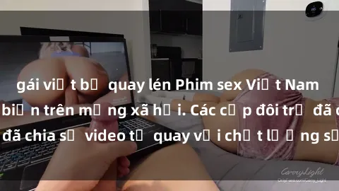 gái việt bị quay lén Phim sex Việt Nam HD ngày càng phổ biến trên mạng xã hội. Các cặp đôi trẻ đã chia sẻ video tự quay với chất lượng sắc nét, gợi cảm.