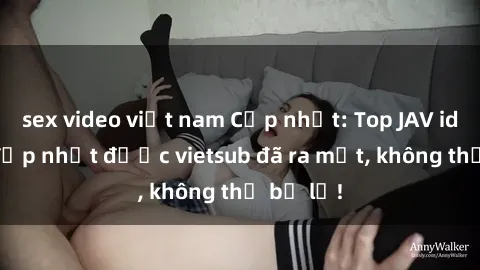 sex video việt nam Cập nhật: Top JAV idol xinh đẹp nhất được vietsub đã ra mắt, không thể bỏ lỡ!