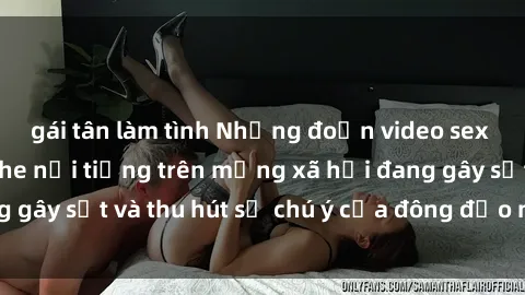 gái tân làm tình Những đoạn video sex Việt Nam không che nổi tiếng trên mạng xã hội đang gây sốt và thu hút sự chú ý của đông đảo người xem.