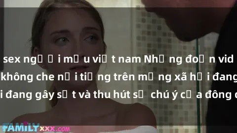 sex người mẫu việt nam Những đoạn video sex Việt Nam không che nổi tiếng trên mạng xã hội đang gây sốt và thu hút sự chú ý của đông đảo người xem.